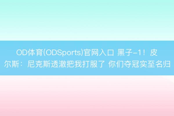 OD体育(ODSports)官网入口 黑子-1！皮尔斯：尼克斯透澈把我打服了 你们夺冠实至名归