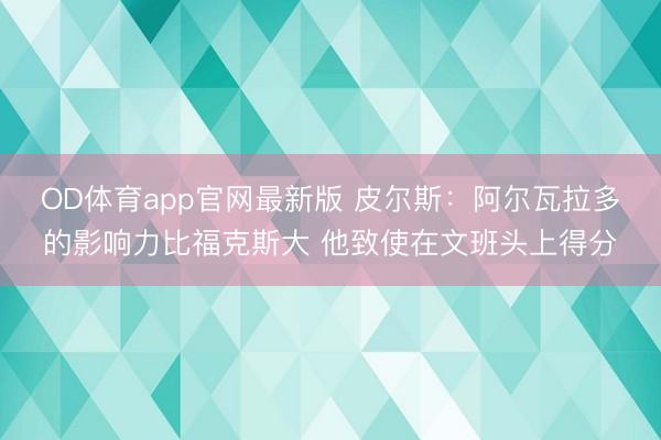 OD体育app官网最新版 皮尔斯：阿尔瓦拉多的影响力比福克斯大 他致使在文班头上得分