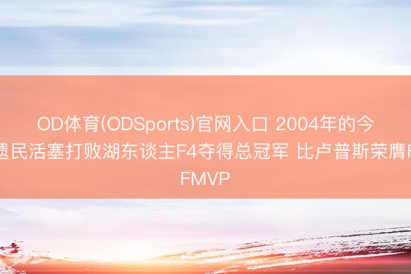 OD体育(ODSports)官网入口 2004年的今天:遗民活塞打败湖东谈主F4夺得总冠军 比卢普斯荣膺FMVP