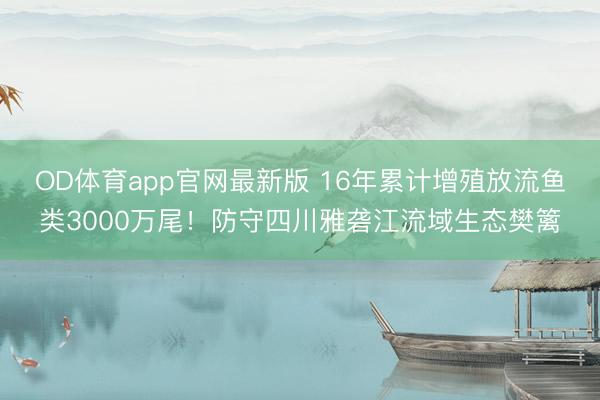 OD体育app官网最新版 16年累计增殖放流鱼类3000万尾！防守四川雅砻江流域生态樊篱