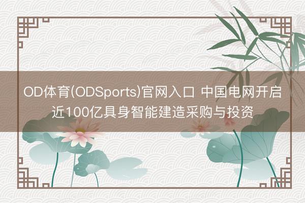OD体育(ODSports)官网入口 中国电网开启近100亿具身智能建造采购与投资