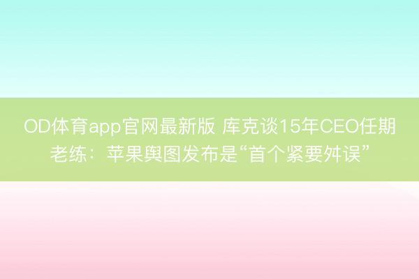 OD体育app官网最新版 库克谈15年CEO任期老练：苹果舆图发布是“首个紧要舛误”