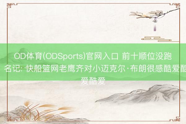 OD体育(ODSports)官网入口 前十顺位没跑了! 名记: 快船篮网老鹰齐对小迈克尔·布朗很感酷爱酷爱