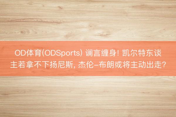 OD体育(ODSports) 谰言缠身! 凯尔特东谈主若拿不下扬尼斯， 杰伦-布朗或将主动出走?