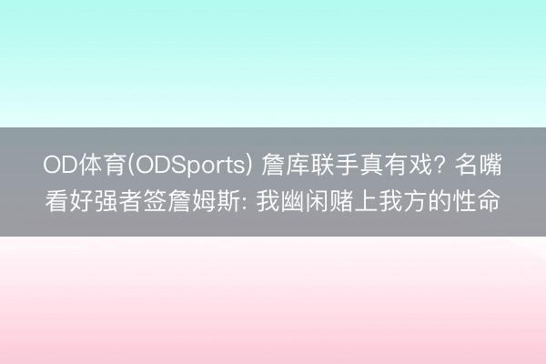 OD体育(ODSports) 詹库联手真有戏? 名嘴看好强者签詹姆斯: 我幽闲赌上我方的性命