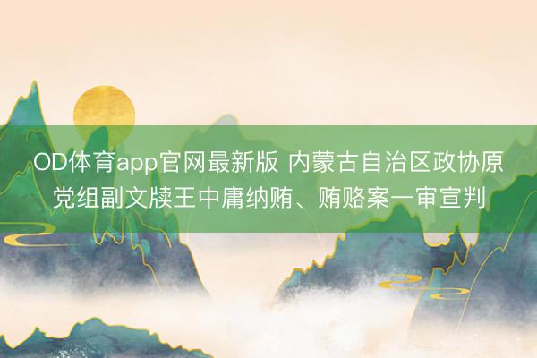 OD体育app官网最新版 内蒙古自治区政协原党组副文牍王中庸纳贿、贿赂案一审宣判