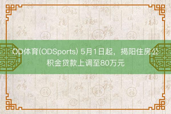 OD体育(ODSports) 5月1日起,揭阳住房公积金贷款上调至80万元