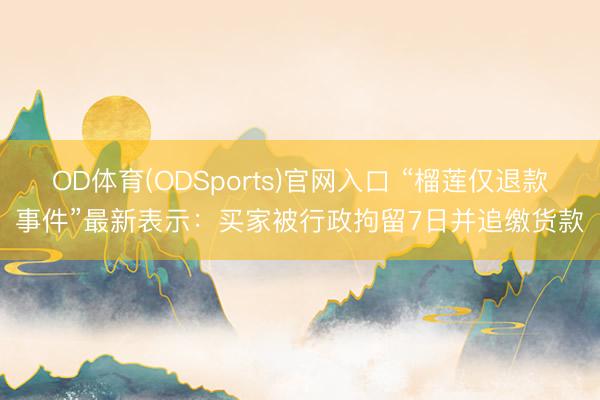 OD体育(ODSports)官网入口 “榴莲仅退款事件”最新表示：买家被行政拘留7日并追缴货款