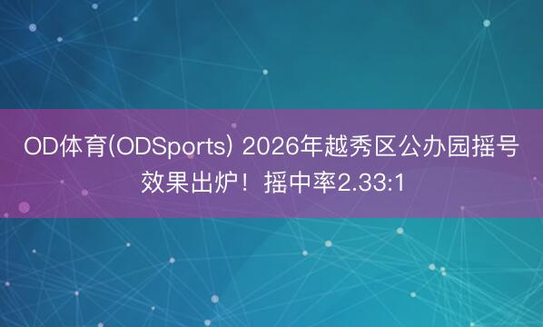 OD体育(ODSports) 2026年越秀区公办园摇号效果出炉！摇中率2.33:1