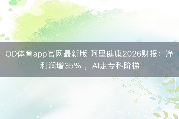 OD体育app官网最新版 阿里健康2026财报：净利润增35% ，AI走专科阶梯