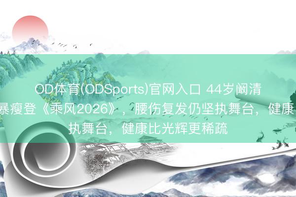 OD体育(ODSports)官网入口 44岁阚清子产后8个月暴瘦登《乘风2026》，腰伤复发仍坚执舞台，健康比光辉更稀疏