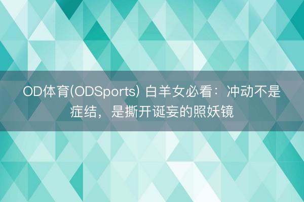 OD体育(ODSports) 白羊女必看：冲动不是症结，是撕开诞妄的照妖镜