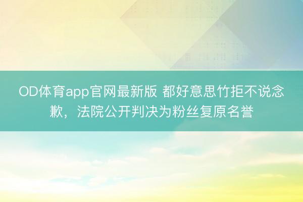 OD体育app官网最新版 都好意思竹拒不说念歉，法院公开判决为粉丝复原名誉