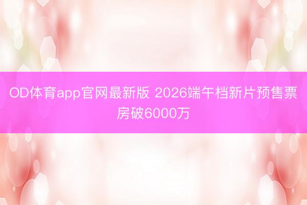 OD体育app官网最新版 2026端午档新片预售票房破6000万