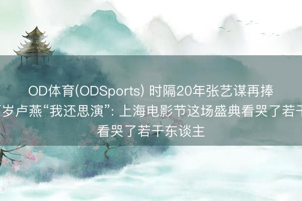 OD体育(ODSports) 时隔20年张艺谋再捧金爵, 百岁卢燕“我还思演”: 上海电影节这场盛典看哭了若干东谈主