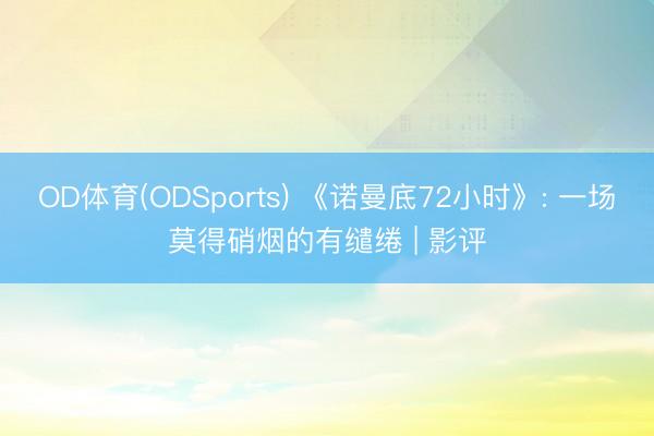 OD体育(ODSports) 《诺曼底72小时》: 一场莫得硝烟的有缱绻 | 影评