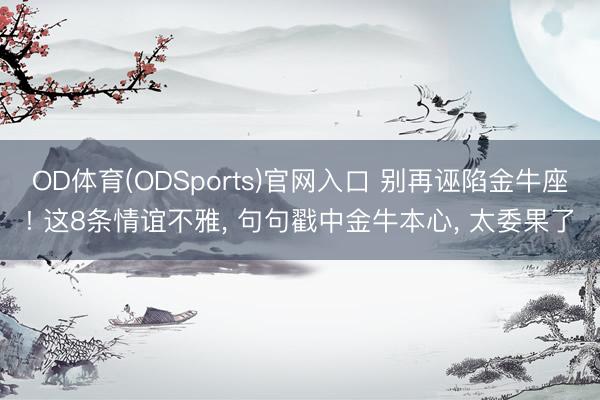 OD体育(ODSports)官网入口 别再诬陷金牛座! 这8条情谊不雅, 句句戳中金牛本心, 太委果了