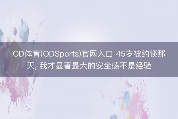 OD体育(ODSports)官网入口 45岁被约谈那天， 我才显著最大的安全感不是经验