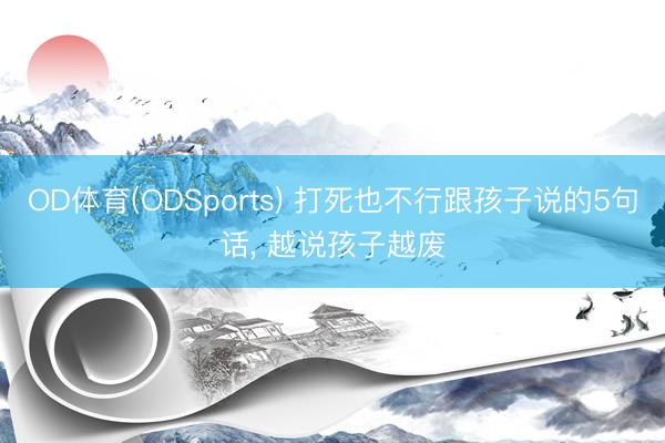 OD体育(ODSports) 打死也不行跟孩子说的5句话， 越说孩子越废