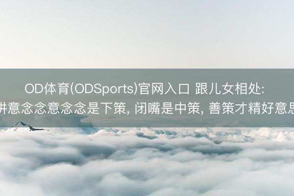 OD体育(ODSports)官网入口 跟儿女相处: 讲意念念意念念是下策， 闭嘴是中策， 善策才精好意思