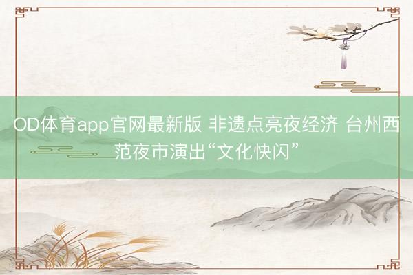 OD体育app官网最新版 非遗点亮夜经济 台州西范夜市演出“文化快闪”