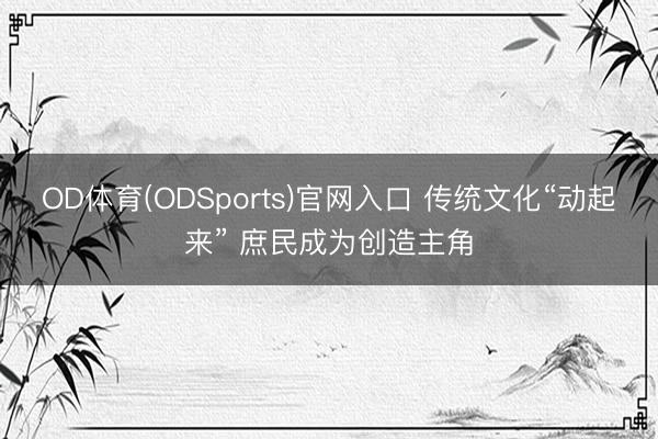 OD体育(ODSports)官网入口 传统文化“动起来” 庶民成为创造主角