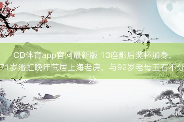 OD体育app官网最新版 13座影后奖杯加身，71岁潘虹晚年茕居上海老房，与92岁老母玉石不分