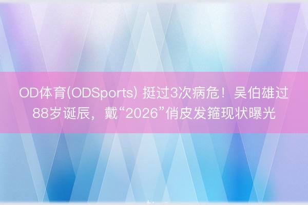 OD体育(ODSports) 挺过3次病危！吴伯雄过88岁诞辰，戴“2026”俏皮发箍现状曝光